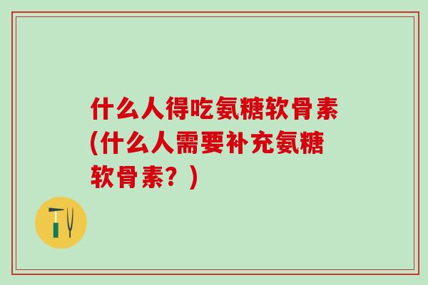 什么人得吃氨糖软骨素(什么人需要补充氨糖软骨素?)-第1张图片-氨糖科普网 什么人得吃氨糖软骨素(什么人需要补充氨糖软骨素?)-第1张图片-氨糖科普网