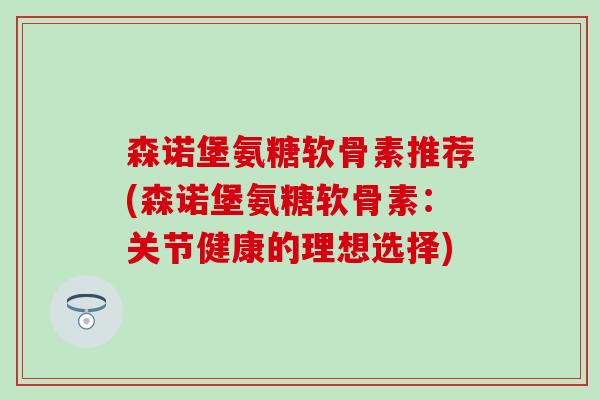 森诺堡氨糖软骨素推荐(森诺堡氨糖软骨素：关节健康的理想选择)-第1张图片-氨糖科普网