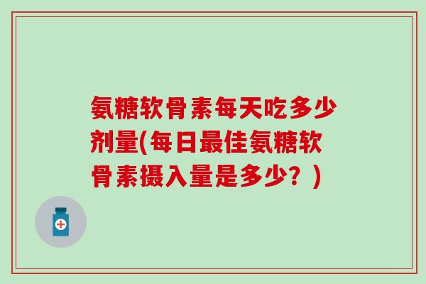 氨糖软骨素每天吃多少剂量(每日最佳氨糖软骨素摄入量是多少？)-第1张图片-氨糖科普网