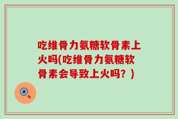 吃维骨力氨糖软骨素上火吗(吃维骨力氨糖软骨素会导致上火吗?)-第1张图片-氨糖科普网 吃维骨力氨糖软骨素上火吗(吃维骨力氨糖软骨素会导致上火吗?)-第1张图片-氨糖科普网