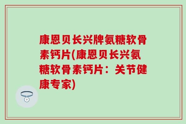 康恩贝长兴牌氨糖软骨素钙片(康恩贝长兴氨糖软骨素钙片:关节健康专家)-第1张图片-氨糖科普网 康恩贝长兴牌氨糖软骨素钙片(康恩贝长兴氨糖软骨素钙片:关节健康专家)-第1张图片-氨糖科普网