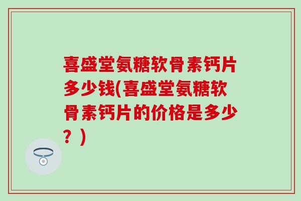 喜盛堂氨糖软骨素钙片多少钱(喜盛堂氨糖软骨素钙片的价格是多少？)-第1张图片-氨糖科普网