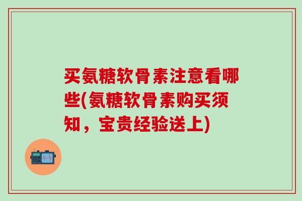 买氨糖软骨素注意看哪些(氨糖软骨素购买须知,宝贵经验送上)-第1张图片-氨糖科普网 买氨糖软骨素注意看哪些(氨糖软骨素购买须知,宝贵经验送上)-第1张图片-氨糖科普网