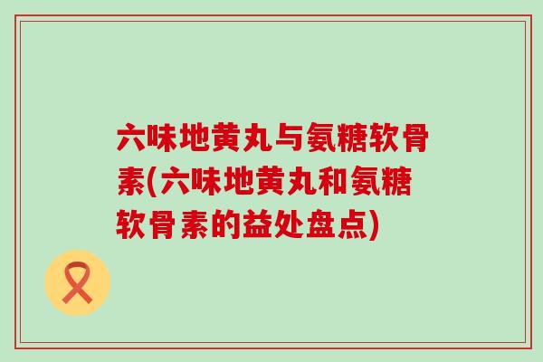 六味地黄丸与氨糖软骨素(六味地黄丸和氨糖软骨素的益处盘点)-第1张图片-氨糖科普网