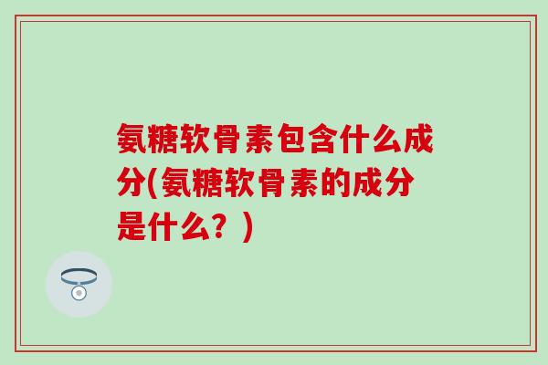 氨糖软骨素包含什么成分(氨糖软骨素的成分是什么?)-第1张图片-氨糖科普网 氨糖软骨素包含什么成分(氨糖软骨素的成分是什么?)-第1张图片-氨糖科普网