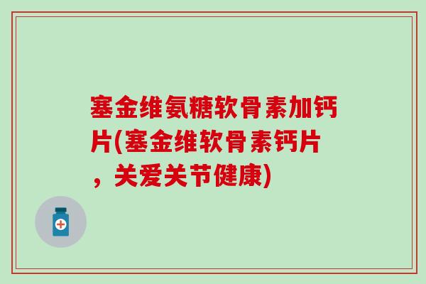 塞金维氨糖软骨素加钙片(塞金维软骨素钙片，关爱关节健康)-第1张图片-氨糖科普网