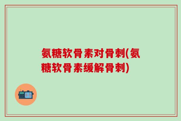 氨糖软骨素对骨刺(氨糖软骨素缓解骨刺)-第1张图片-氨糖科普网 氨糖软骨素对骨刺(氨糖软骨素缓解骨刺)-第1张图片-氨糖科普网