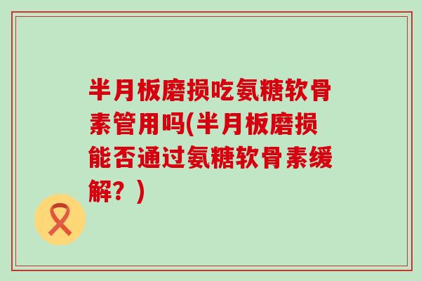 半月板磨损吃氨糖软骨素管用吗(半月板磨损能否通过氨糖软骨素缓解?)-第1张图片-氨糖科普网 半月板磨损吃氨糖软骨素管用吗(半月板磨损能否通过氨糖软骨素缓解?)-第1张图片-氨糖科普网