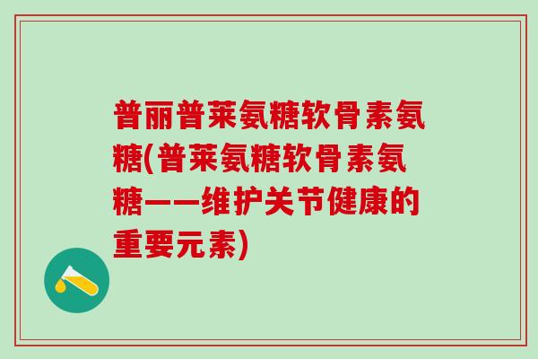 普丽普莱氨糖软骨素氨糖(普莱氨糖软骨素氨糖——维护关节健康的重要元素)-第1张图片-氨糖科普网