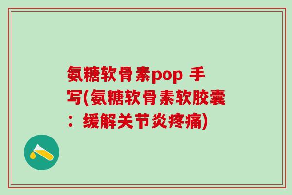 氨糖软骨素pop 手写(氨糖软骨素软胶囊：缓解关节炎疼痛)-第1张图片-氨糖科普网