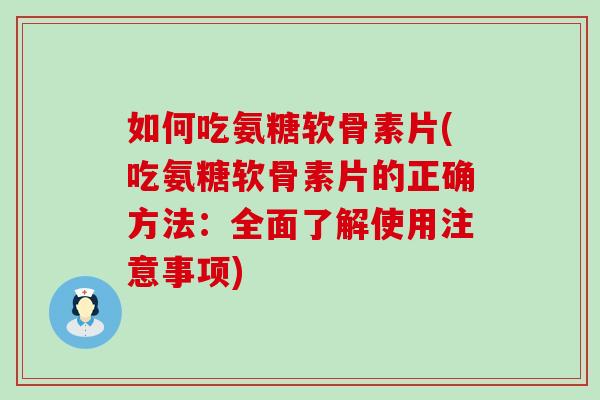 如何吃氨糖软骨素片(吃氨糖软骨素片的正确方法：全面了解使用注意事项)-第1张图片-氨糖科普网