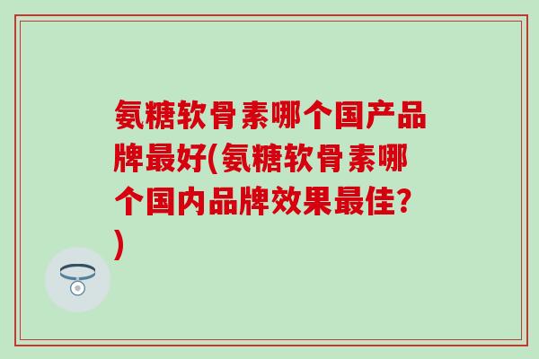 氨糖软骨素哪个国产品牌最好(氨糖软骨素哪个国内品牌效果最佳？)-第1张图片-氨糖科普网