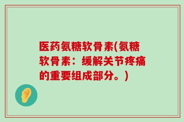 医药氨糖软骨素(氨糖软骨素：缓解关节疼痛的重要组成部分。)-第1张图片-氨糖科普网