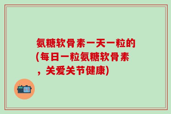 氨糖软骨素一天一粒的(每日一粒氨糖软骨素,关爱关节健康)-第1张图片-氨糖科普网 氨糖软骨素一天一粒的(每日一粒氨糖软骨素,关爱关节健康)-第1张图片-氨糖科普网