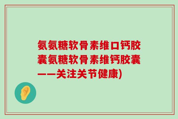 氨氨糖软骨素维口钙胶囊氨糖软骨素维钙胶囊——关注关节健康)-第1张图片-氨糖科普网 氨氨糖软骨素维口钙胶囊氨糖软骨素维钙胶囊——关注关节健康)-第1张图片-氨糖科普网