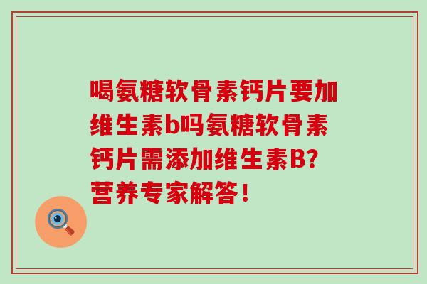 喝氨糖软骨素钙片要加维生素b吗氨糖软骨素钙片需添加维生素B?营养专家解答!-第1张图片-氨糖科普网 喝氨糖软骨素钙片要加维生素b吗氨糖软骨素钙片需添加维生素B?营养专家解答!-第1张图片-氨糖科普网