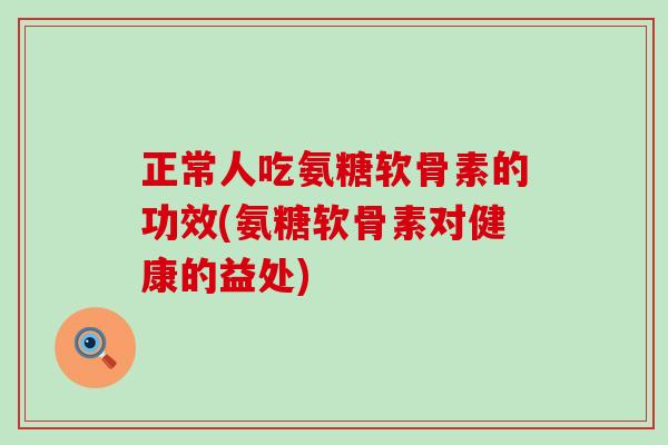 正常人吃氨糖软骨素的功效(氨糖软骨素对健康的益处)-第1张图片-氨糖科普网 正常人吃氨糖软骨素的功效(氨糖软骨素对健康的益处)-第1张图片-氨糖科普网