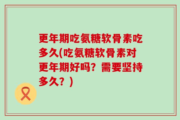 更年期吃氨糖软骨素吃多久(吃氨糖软骨素对更年期好吗?需要坚持多久?)-第1张图片-氨糖科普网 更年期吃氨糖软骨素吃多久(吃氨糖软骨素对更年期好吗?需要坚持多久?)-第1张图片-氨糖科普网