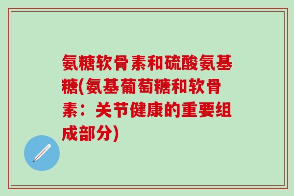 氨糖软骨素和硫酸氨基糖(氨基葡萄糖和软骨素:关节健康的重要组成部分)-第1张图片-氨糖科普网 氨糖软骨素和硫酸氨基糖(氨基葡萄糖和软骨素:关节健康的重要组成部分)-第1张图片-氨糖科普网