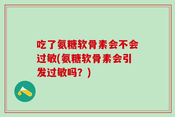 吃了氨糖软骨素会不会过敏(氨糖软骨素会引发过敏吗?)-第1张图片-氨糖科普网 吃了氨糖软骨素会不会过敏(氨糖软骨素会引发过敏吗?)-第1张图片-氨糖科普网
