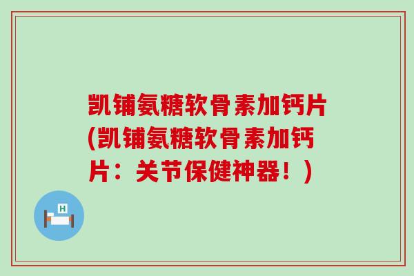 凯铺氨糖软骨素加钙片(凯铺氨糖软骨素加钙片:关节保健神器!)-第1张图片-氨糖科普网 凯铺氨糖软骨素加钙片(凯铺氨糖软骨素加钙片:关节保健神器!)-第1张图片-氨糖科普网