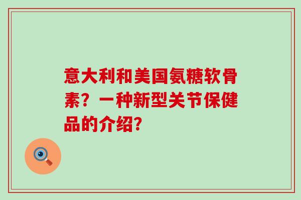意大利和美国氨糖软骨素?一种新型关节保健品的介绍?-第1张图片-氨糖科普网 意大利和美国氨糖软骨素?一种新型关节保健品的介绍?-第1张图片-氨糖科普网