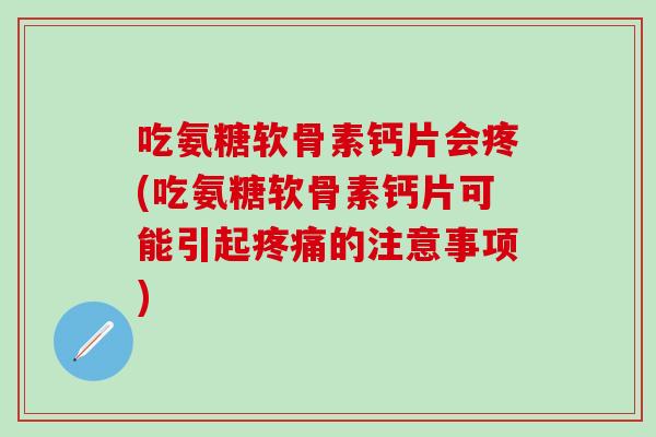 吃氨糖软骨素钙片会疼(吃氨糖软骨素钙片可能引起疼痛的注意事项)-第1张图片-氨糖科普网 吃氨糖软骨素钙片会疼(吃氨糖软骨素钙片可能引起疼痛的注意事项)-第1张图片-氨糖科普网