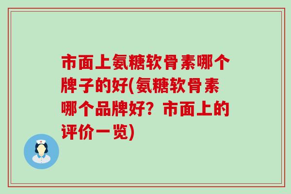 市面上氨糖软骨素哪个牌子的好(氨糖软骨素哪个品牌好?市面上的评价一览)-第1张图片-氨糖科普网 市面上氨糖软骨素哪个牌子的好(氨糖软骨素哪个品牌好?市面上的评价一览)-第1张图片-氨糖科普网