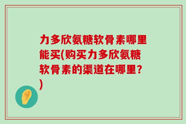力多欣氨糖软骨素哪里能买(购买力多欣氨糖软骨素的渠道在哪里?)-第1张图片-氨糖科普网 力多欣氨糖软骨素哪里能买(购买力多欣氨糖软骨素的渠道在哪里?)-第1张图片-氨糖科普网