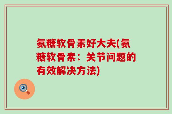 氨糖软骨素好大夫(氨糖软骨素：关节问题的有效解决方法)-第1张图片-氨糖科普网