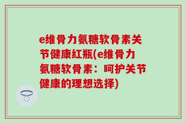 e维骨力氨糖软骨素关节健康红瓶(e维骨力氨糖软骨素:呵护关节健康的理想选择)-第1张图片-氨糖科普网 e维骨力氨糖软骨素关节健康红瓶(e维骨力氨糖软骨素:呵护关节健康的理想选择)-第1张图片-氨糖科普网