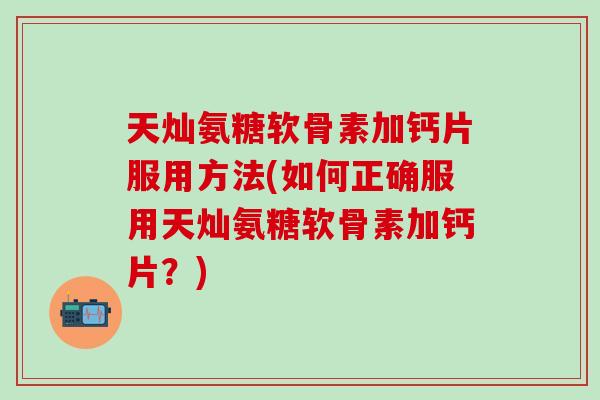 天灿氨糖软骨素加钙片服用方法(如何正确服用天灿氨糖软骨素加钙片?)-第1张图片-氨糖科普网 天灿氨糖软骨素加钙片服用方法(如何正确服用天灿氨糖软骨素加钙片?)-第1张图片-氨糖科普网