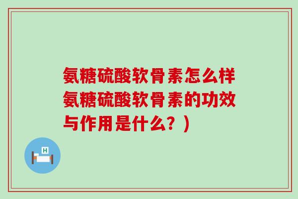 氨糖硫酸软骨素怎么样氨糖硫酸软骨素的功效与作用是什么?)-第1张图片-氨糖科普网 氨糖硫酸软骨素怎么样氨糖硫酸软骨素的功效与作用是什么?)-第1张图片-氨糖科普网