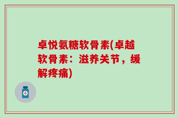 卓悦氨糖软骨素(卓越软骨素：滋养关节，缓解疼痛)-第1张图片-氨糖科普网
