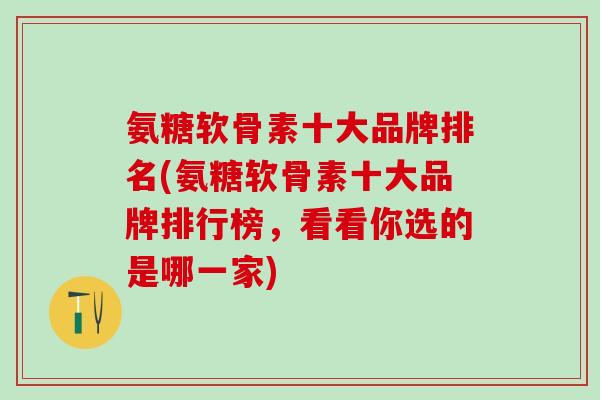 氨糖软骨素十大品牌排名(氨糖软骨素十大品牌排行榜,看看你选的是哪一家)-第1张图片-氨糖科普网 氨糖软骨素十大品牌排名(氨糖软骨素十大品牌排行榜,看看你选的是哪一家)-第1张图片-氨糖科普网