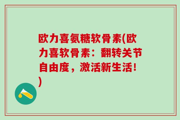 欧力喜氨糖软骨素(欧力喜软骨素:翻转关节自由度,激活新生活!)-第1张图片-氨糖科普网 欧力喜氨糖软骨素(欧力喜软骨素:翻转关节自由度,激活新生活!)-第1张图片-氨糖科普网