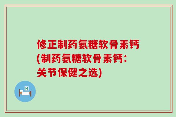 修正制药氨糖软骨素钙(制药氨糖软骨素钙:关节保健之选)-第1张图片-氨糖科普网 修正制药氨糖软骨素钙(制药氨糖软骨素钙:关节保健之选)-第1张图片-氨糖科普网