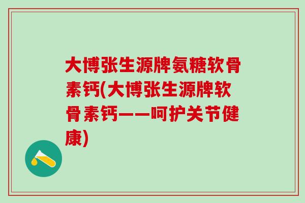 大博张生源牌氨糖软骨素钙(大博张生源牌软骨素钙——呵护关节健康)-第1张图片-氨糖科普网 大博张生源牌氨糖软骨素钙(大博张生源牌软骨素钙——呵护关节健康)-第1张图片-氨糖科普网