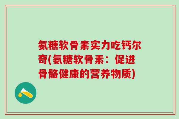 氨糖软骨素实力吃钙尔奇(氨糖软骨素:促进骨骼健康的营养物质)-第1张图片-氨糖科普网 氨糖软骨素实力吃钙尔奇(氨糖软骨素:促进骨骼健康的营养物质)-第1张图片-氨糖科普网