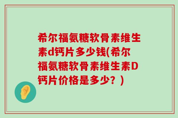 希尔福氨糖软骨素维生素d钙片多少钱(希尔福氨糖软骨素维生素D钙片价格是多少？)-第1张图片-氨糖科普网