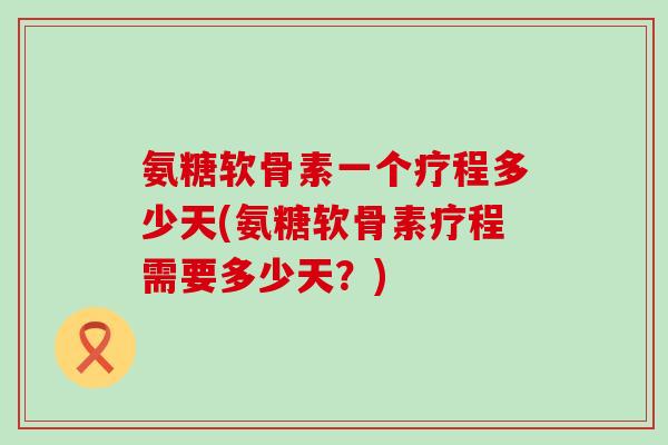 氨糖软骨素一个疗程多少天(氨糖软骨素疗程需要多少天?)-第1张图片-氨糖科普网 氨糖软骨素一个疗程多少天(氨糖软骨素疗程需要多少天?)-第1张图片-氨糖科普网