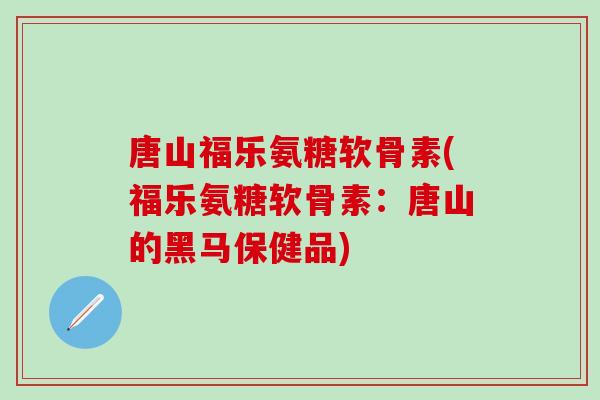 唐山福乐氨糖软骨素(福乐氨糖软骨素:唐山的黑马保健品)-第1张图片-氨糖科普网 唐山福乐氨糖软骨素(福乐氨糖软骨素:唐山的黑马保健品)-第1张图片-氨糖科普网