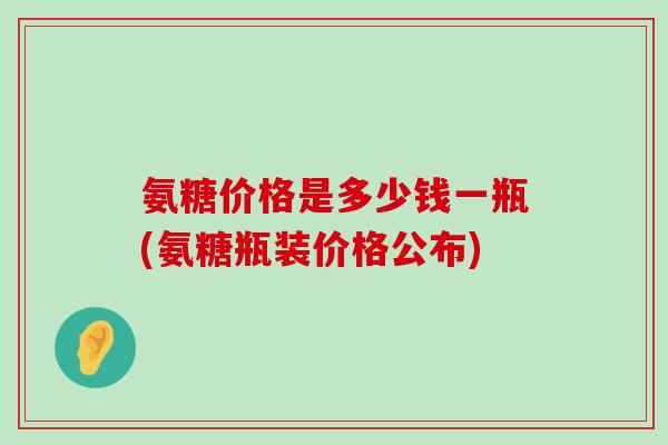 氨糖价格是多少钱一瓶(氨糖瓶装价格公布)-第1张图片-氨糖科普网 氨糖价格是多少钱一瓶(氨糖瓶装价格公布)-第1张图片-氨糖科普网
