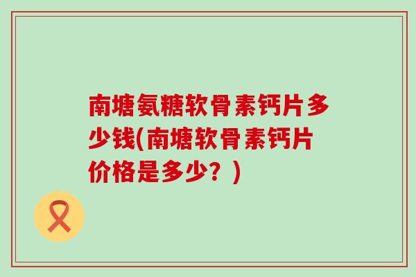 南塘氨糖软骨素钙片多少钱(南塘软骨素钙片价格是多少?)-第1张图片-氨糖科普网 南塘氨糖软骨素钙片多少钱(南塘软骨素钙片价格是多少?)-第1张图片-氨糖科普网