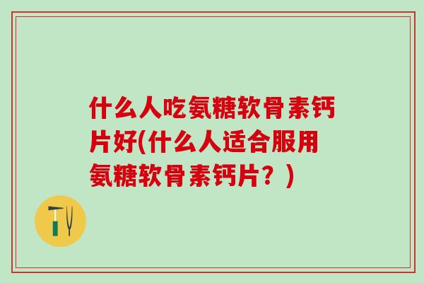什么人吃氨糖软骨素钙片好(什么人适合服用氨糖软骨素钙片？)-第1张图片-氨糖科普网