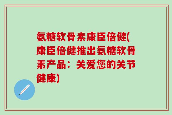 氨糖软骨素康臣倍健(康臣倍健推出氨糖软骨素产品：关爱您的关节健康)-第1张图片-氨糖科普网