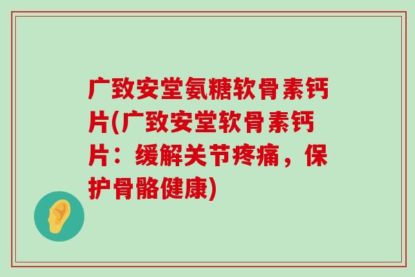 广致安堂氨糖软骨素钙片(广致安堂软骨素钙片:缓解关节疼痛,保护骨骼健康)-第1张图片-氨糖科普网 广致安堂氨糖软骨素钙片(广致安堂软骨素钙片:缓解关节疼痛,保护骨骼健康)-第1张图片-氨糖科普网