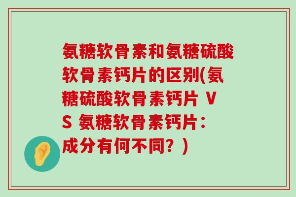 氨糖软骨素和氨糖硫酸软骨素钙片的区别(氨糖硫酸软骨素钙片 VS 氨糖软骨素钙片:成分有何不同?)-第1张图片-氨糖科普网 氨糖软骨素和氨糖硫酸软骨素钙片的区别(氨糖硫酸软骨素钙片 VS 氨糖软骨素钙片:成分有何不同?)-第1张图片-氨糖科普网
