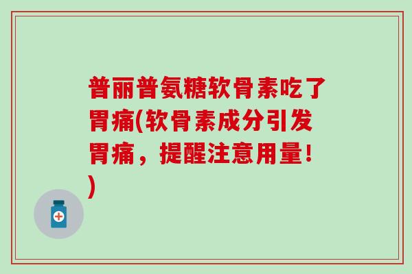 普丽普氨糖软骨素吃了胃痛(软骨素成分引发胃痛,提醒注意用量!)-第1张图片-氨糖科普网 普丽普氨糖软骨素吃了胃痛(软骨素成分引发胃痛,提醒注意用量!)-第1张图片-氨糖科普网