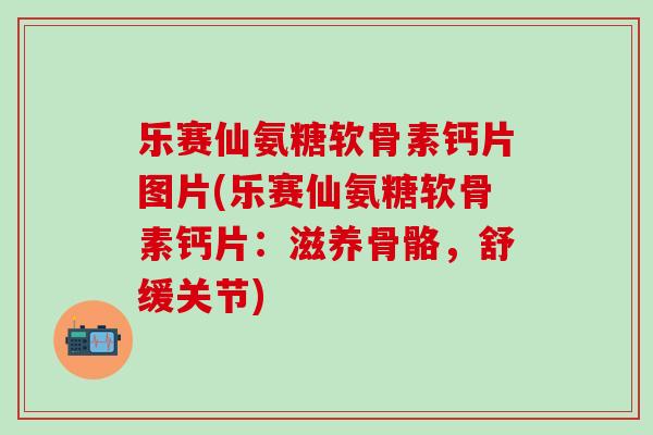 乐赛仙氨糖软骨素钙片图片(乐赛仙氨糖软骨素钙片:滋养骨骼,舒缓关节)-第1张图片-氨糖科普网 乐赛仙氨糖软骨素钙片图片(乐赛仙氨糖软骨素钙片:滋养骨骼,舒缓关节)-第1张图片-氨糖科普网